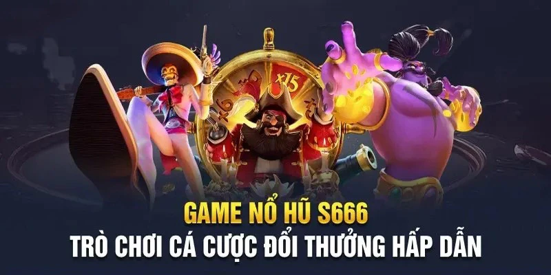Nổ hũ đổi thưởng S666 là điểm đến tin cậy của cộng đồng người chơi
