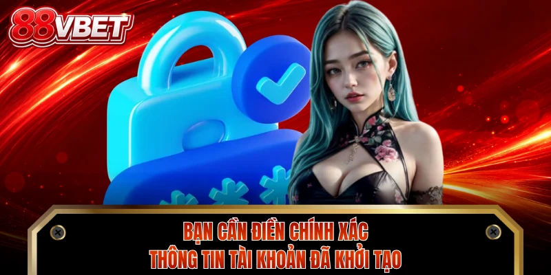 Bạn cần điền chính xác thông tin tài khoản đã khởi tạo