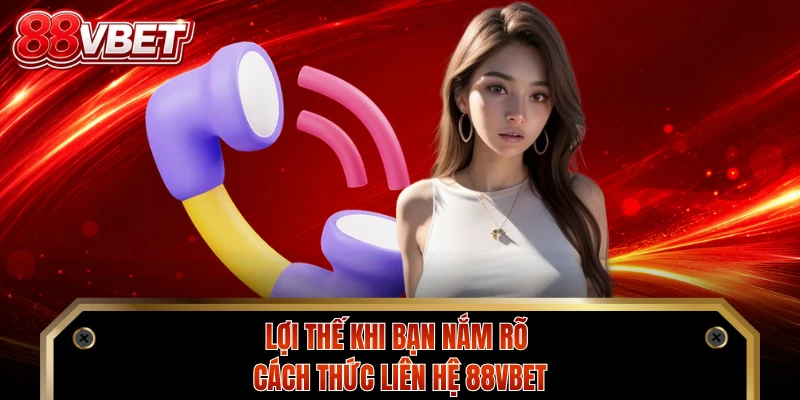 Lợi thế khi bạn nắm rõ cách thức liên hệ 88VBET
